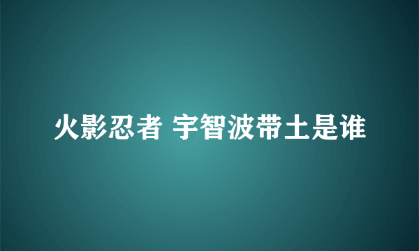 火影忍者 宇智波带土是谁