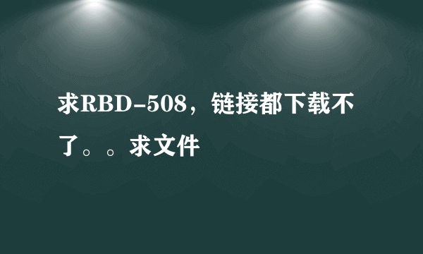 求RBD-508，链接都下载不了。。求文件