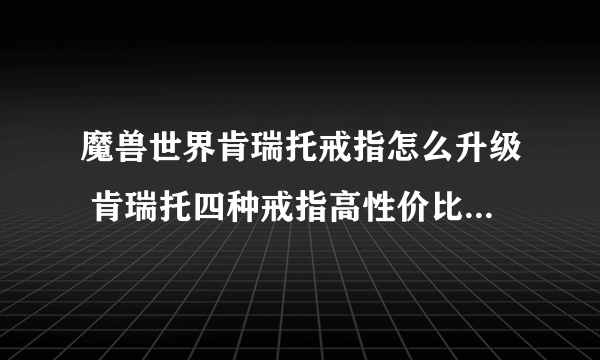 魔兽世界肯瑞托戒指怎么升级 肯瑞托四种戒指高性价比升级策略 「已采纳」