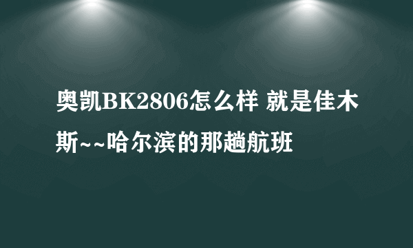 奥凯BK2806怎么样 就是佳木斯~~哈尔滨的那趟航班