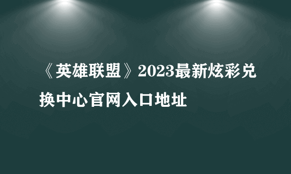 《英雄联盟》2023最新炫彩兑换中心官网入口地址