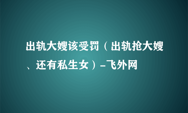 出轨大嫂该受罚（出轨抢大嫂、还有私生女）-飞外网