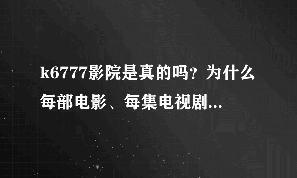 k6777影院是真的吗？为什么每部电影、每集电视剧点播都是跳出来注册信息？注册后仍旧不能看。