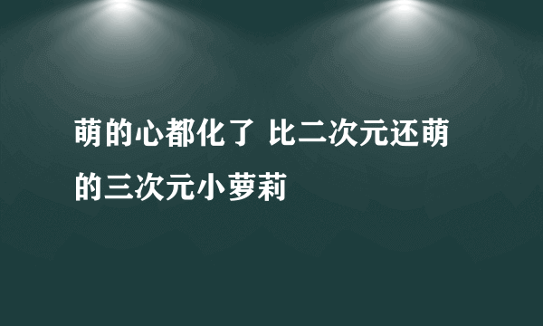 萌的心都化了 比二次元还萌的三次元小萝莉