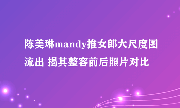 陈美琳mandy推女郎大尺度图流出 揭其整容前后照片对比