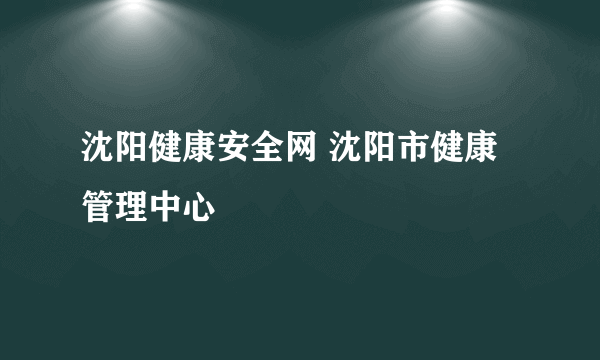 沈阳健康安全网 沈阳市健康管理中心