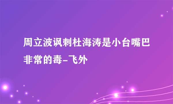 周立波讽刺杜海涛是小台嘴巴非常的毒-飞外