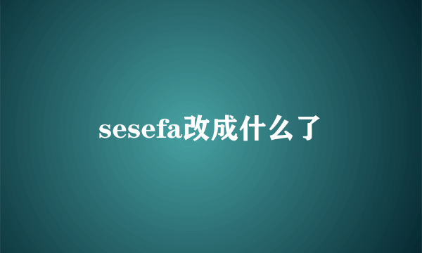 sesefa改成什么了