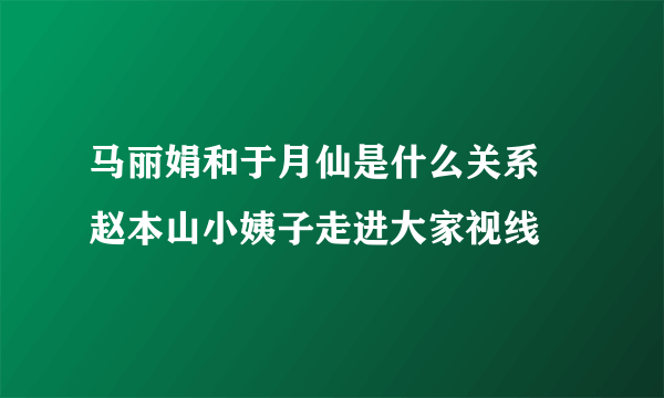 马丽娟和于月仙是什么关系 赵本山小姨子走进大家视线