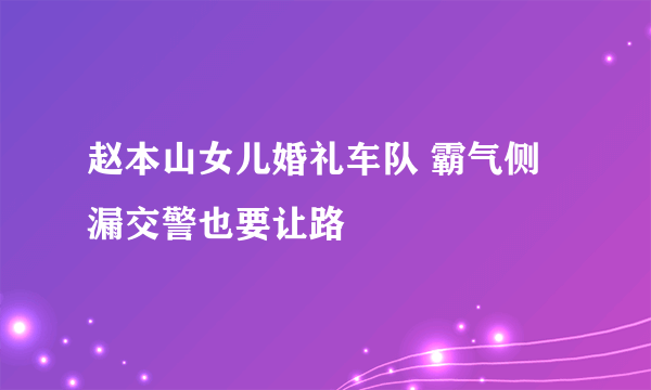 赵本山女儿婚礼车队 霸气侧漏交警也要让路