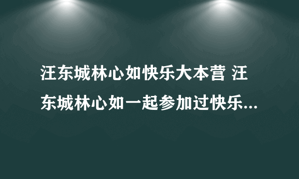 汪东城林心如快乐大本营 汪东城林心如一起参加过快乐大本营吗