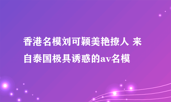 香港名模刘可颖美艳撩人 来自泰国极具诱惑的av名模