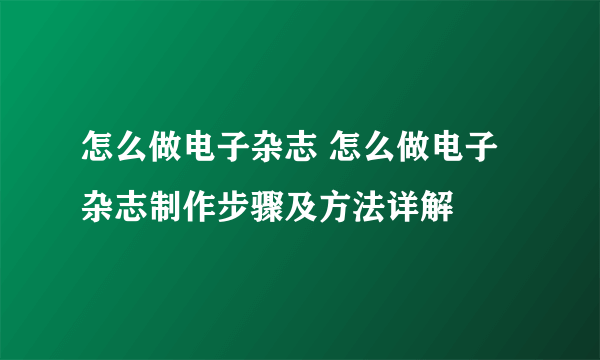 怎么做电子杂志 怎么做电子杂志制作步骤及方法详解