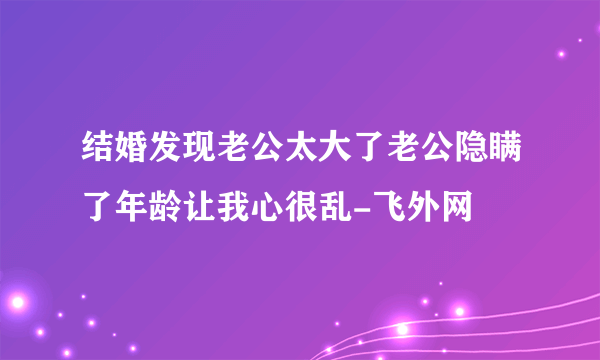 结婚发现老公太大了老公隐瞒了年龄让我心很乱-飞外网