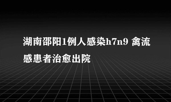 湖南邵阳1例人感染h7n9 禽流感患者治愈出院