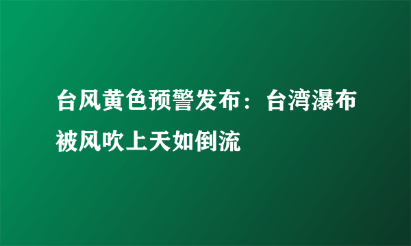 台风黄色预警发布：台湾瀑布被风吹上天如倒流