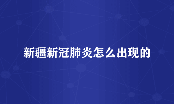 新疆新冠肺炎怎么出现的