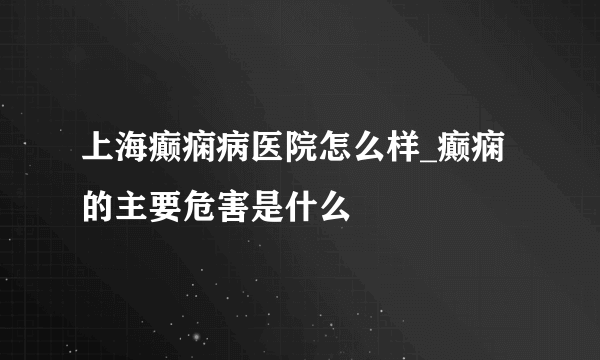 上海癫痫病医院怎么样_癫痫的主要危害是什么