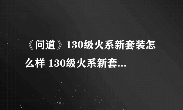 《问道》130级火系新套装怎么样 130级火系新套装外观一览