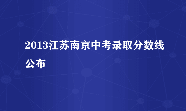 2013江苏南京中考录取分数线公布