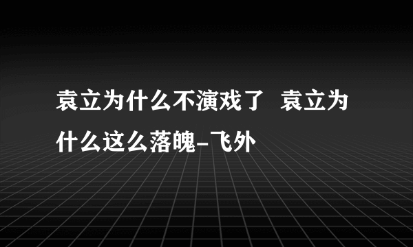 袁立为什么不演戏了  袁立为什么这么落魄-飞外