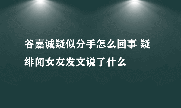 谷嘉诚疑似分手怎么回事 疑绯闻女友发文说了什么