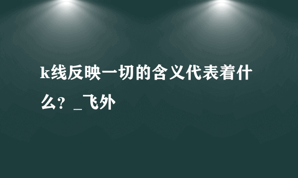 k线反映一切的含义代表着什么？_飞外