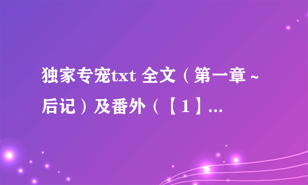 独家专宠txt 全文（第一章～后记）及番外（【1】～【47】+三篇）