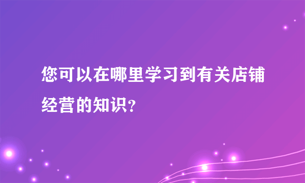 您可以在哪里学习到有关店铺经营的知识？