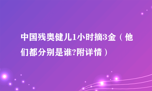 中国残奥健儿1小时摘3金（他们都分别是谁?附详情）