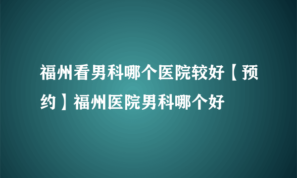 福州看男科哪个医院较好【预约】福州医院男科哪个好