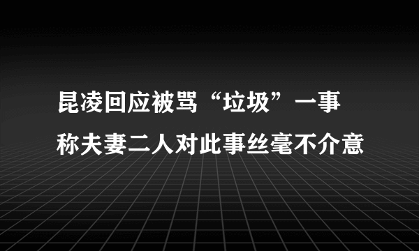 昆凌回应被骂“垃圾”一事 称夫妻二人对此事丝毫不介意