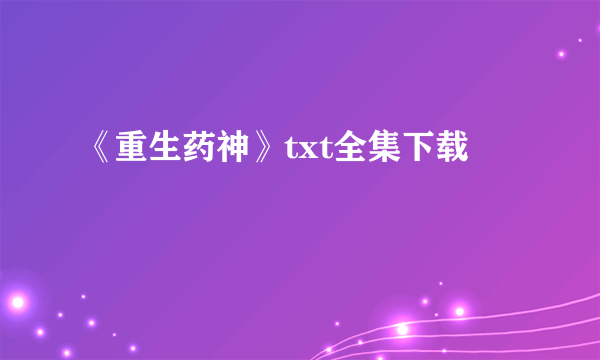 《重生药神》txt全集下载