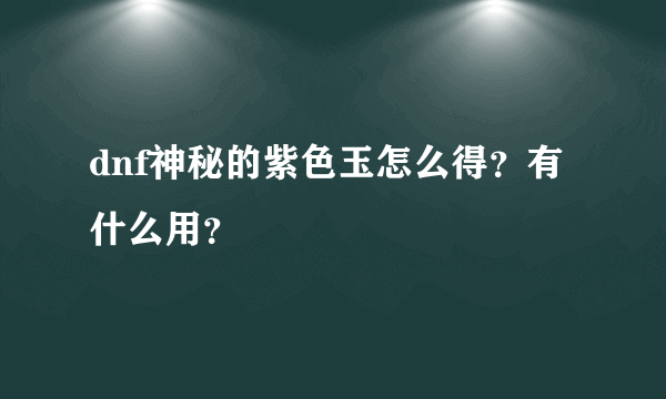 dnf神秘的紫色玉怎么得？有什么用？