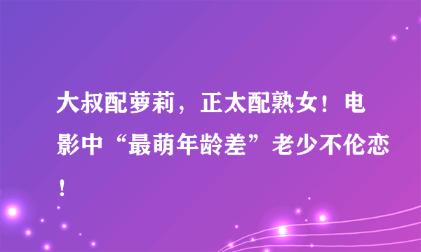 大叔配萝莉，正太配熟女！电影中“最萌年龄差”老少不伦恋！