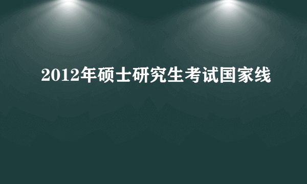 2012年硕士研究生考试国家线