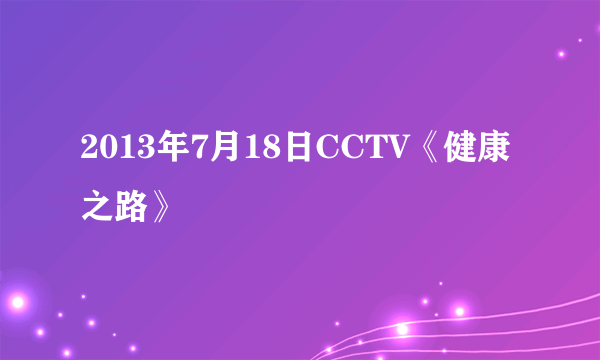 2013年7月18日CCTV《健康之路》