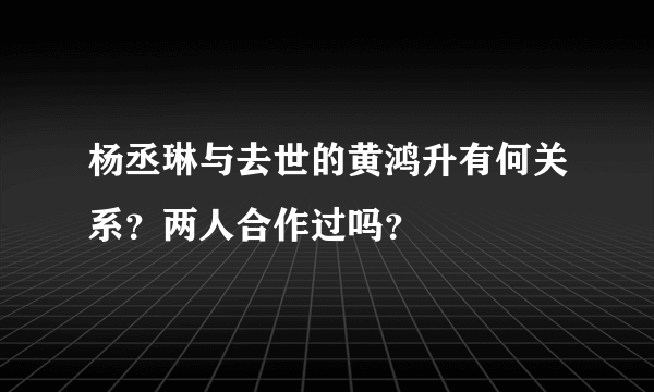 杨丞琳与去世的黄鸿升有何关系？两人合作过吗？