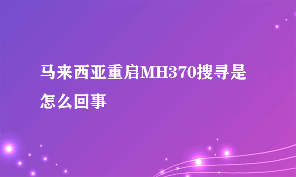 马来西亚重启MH370搜寻是怎么回事