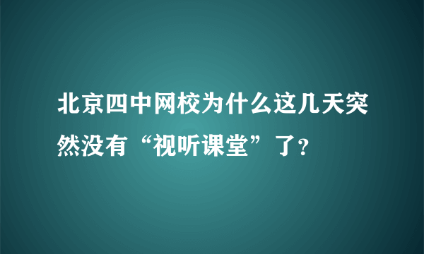 北京四中网校为什么这几天突然没有“视听课堂”了？