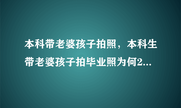 本科带老婆孩子拍照，本科生带老婆孩子拍毕业照为何27岁才本科毕业