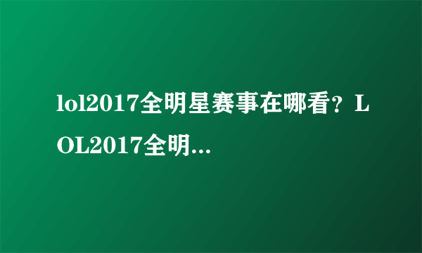 lol2017全明星赛事在哪看？LOL2017全明星赛视频直播地址-飞外网