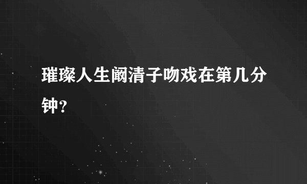 璀璨人生阚清子吻戏在第几分钟？