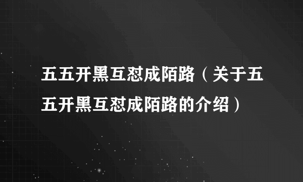 五五开黑互怼成陌路（关于五五开黑互怼成陌路的介绍）