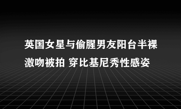 英国女星与偷腥男友阳台半裸激吻被拍 穿比基尼秀性感姿