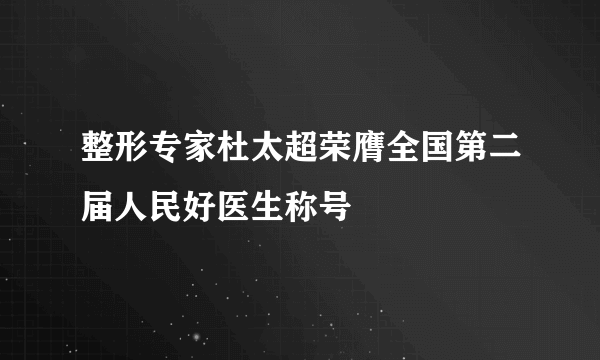 整形专家杜太超荣膺全国第二届人民好医生称号