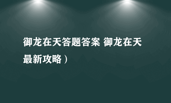 御龙在天答题答案 御龙在天最新攻略）