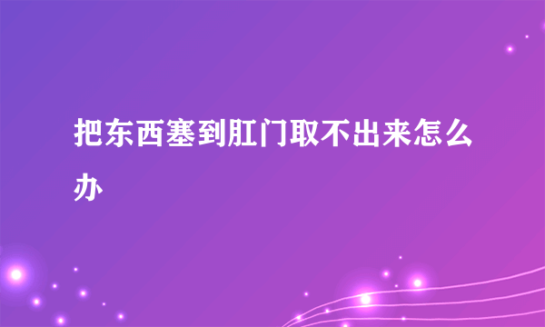 把东西塞到肛门取不出来怎么办