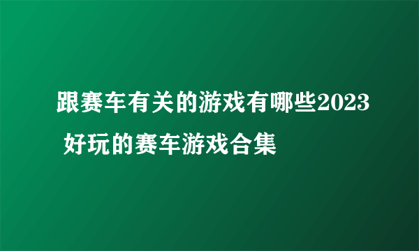 跟赛车有关的游戏有哪些2023 好玩的赛车游戏合集