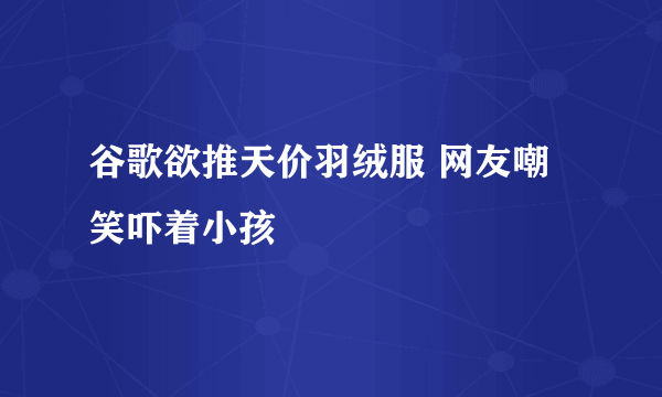 谷歌欲推天价羽绒服 网友嘲笑吓着小孩